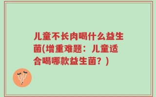 儿童不长肉喝什么益生菌(增重难题：儿童适合喝哪款益生菌？)