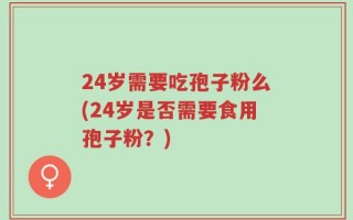 24岁需要吃孢子粉么(24岁是否需要食用孢子粉？)