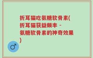 折耳猫吃氨糖软骨素(折耳猫获益颇丰 - 氨糖软骨素的神奇效果)