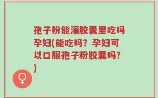 孢子粉能灌胶囊里吃吗孕妇(能吃吗？孕妇可以口服孢子粉胶囊吗？)
