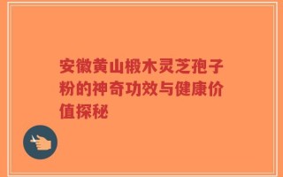 安徽黄山椴木灵芝孢子粉的神奇功效与健康价值探秘