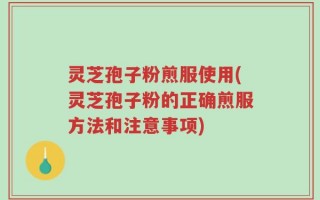 灵芝孢子粉煎服使用(灵芝孢子粉的正确煎服方法和注意事项)