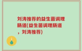刘涛推荐的益生菌调理肠道(益生菌调理肠道，刘涛推荐)