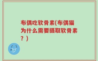 布偶吃软骨素(布偶猫为什么需要摄取软骨素？)