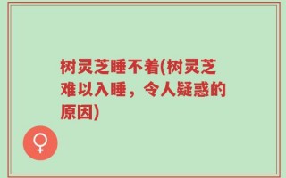 树灵芝睡不着(树灵芝难以入睡，令人疑惑的原因)