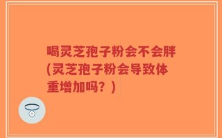 喝灵芝孢子粉会不会胖(灵芝孢子粉会导致体重增加吗？)