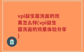 vpi益生菌洗面奶效果怎么样(vpi益生菌洗面奶效果体验分享)
