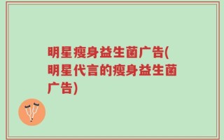 明星瘦身益生菌广告(明星代言的瘦身益生菌广告)
