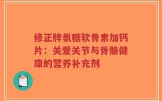 修正牌氨糖软骨素加钙片：关爱关节与骨骼健康的营养补充剂