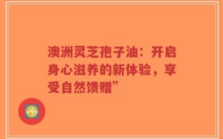 澳洲灵芝孢子油：开启身心滋养的新体验，享受自然馈赠”