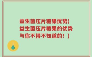 益生菌压片糖果优势(益生菌压片糖果的优势与你不得不知道的！)