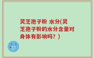 灵芝孢子粉 水分(灵芝孢子粉的水分含量对身体有影响吗？)