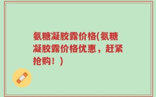 氨糖凝胶露价格(氨糖凝胶露价格优惠，赶紧抢购！)