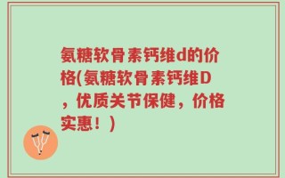氨糖软骨素钙维d的价格(氨糖软骨素钙维D，优质关节保健，价格实惠！)