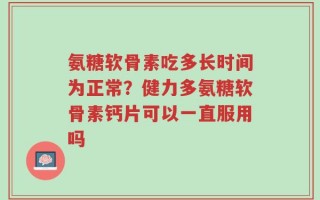 氨糖软骨素吃多长时间为正常？健力多氨糖软骨素钙片可以一直服用吗
