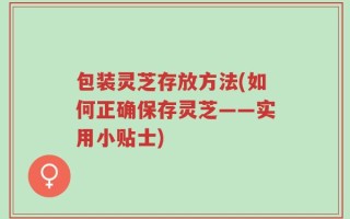 包装灵芝存放方法(如何正确保存灵芝——实用小贴士)