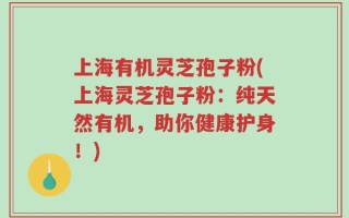 上海有机灵芝孢子粉(上海灵芝孢子粉：纯天然有机，助你健康护身！)