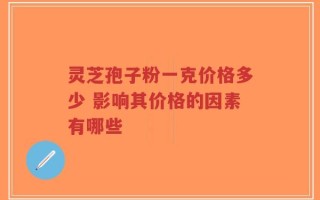 灵芝孢子粉一克价格多少 影响其价格的因素有哪些