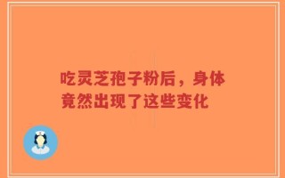 吃灵芝孢子粉后，身体竟然出现了这些变化
