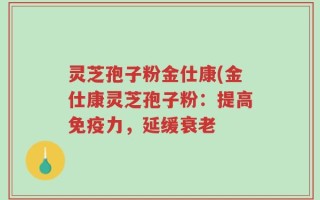 灵芝孢子粉金仕康(金仕康灵芝孢子粉：提高免疫力，延缓衰老