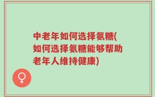 中老年如何选择氨糖(如何选择氨糖能够帮助老年人维持健康)