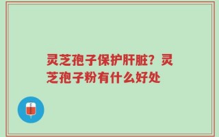 灵芝孢子保护肝脏？灵芝孢子粉有什么好处