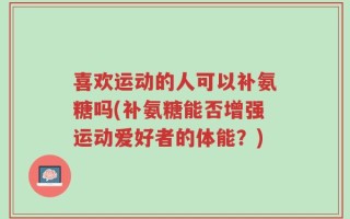 喜欢运动的人可以补氨糖吗(补氨糖能否增强运动爱好者的体能？)