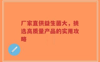 厂家直供益生菌大，挑选高质量产品的实用攻略