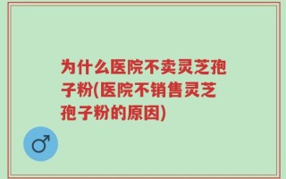 为什么医院不卖灵芝孢子粉(医院不销售灵芝孢子粉的原因)