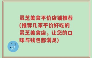 灵芝美食平价店铺推荐(推荐几家平价好吃的灵芝美食店，让您的口味与钱包都满足)