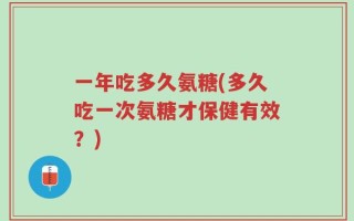 一年吃多久氨糖(多久吃一次氨糖才保健有效？)