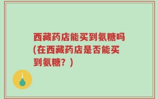 西藏药店能买到氨糖吗(在西藏药店是否能买到氨糖？)