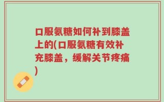 口服氨糖如何补到膝盖上的(口服氨糖有效补充膝盖，缓解关节疼痛)
