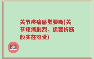 关节疼痛感觉要断(关节疼痛剧烈，像要折断般实在难受)