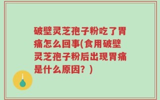 破壁灵芝孢子粉吃了胃痛怎么回事(食用破壁灵芝孢子粉后出现胃痛是什么原因？)