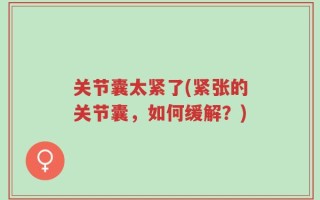 关节囊太紧了(紧张的关节囊，如何缓解？)