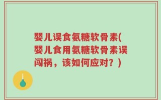 婴儿误食氨糖软骨素(婴儿食用氨糖软骨素误闯祸，该如何应对？)