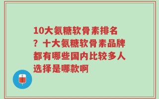 10大氨糖软骨素排名？十大氨糖软骨素品牌都有哪些国内比较多人选择是哪款啊