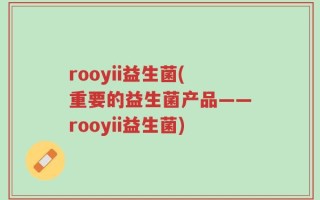 rooyii益生菌(重要的益生菌产品——rooyii益生菌)