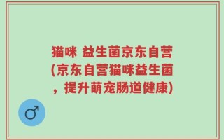 猫咪 益生菌京东自营(京东自营猫咪益生菌，提升萌宠肠道健康)