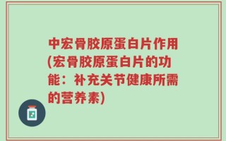 中宏骨胶原蛋白片作用(宏骨胶原蛋白片的功能：补充关节健康所需的营养素)