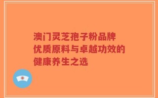 澳门灵芝孢子粉品牌 优质原料与卓越功效的健康养生之选