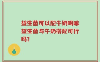 益生菌可以配牛奶喝嘛益生菌与牛奶搭配可行吗？