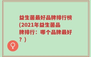 益生菌最好品牌排行榜(2021年益生菌品牌排行：哪个品牌最好？)