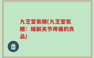 九芝堂氨糖(九芝堂氨糖：缓解关节疼痛的良品)