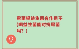 霉菌喝益生菌有作用不(喝益生菌能对抗霉菌吗？)