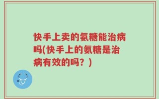 快手上卖的氨糖能治病吗(快手上的氨糖是治病有效的吗？)