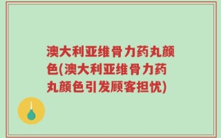 澳大利亚维骨力药丸颜色(澳大利亚维骨力药丸颜色引发顾客担忧)