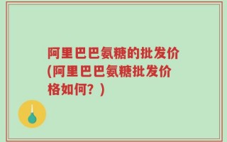 阿里巴巴氨糖的批发价(阿里巴巴氨糖批发价格如何？)