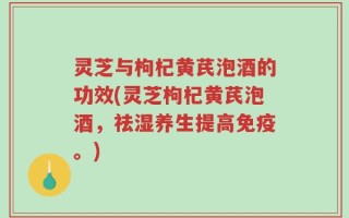 灵芝与枸杞黄芪泡酒的功效(灵芝枸杞黄芪泡酒，祛湿养生提高免疫。)